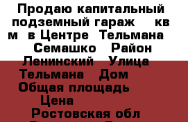 Продаю капитальный подземный гараж 18 кв.м. в Центре, Тельмана 57 - Семашко › Район ­ Ленинский › Улица ­ Тельмана › Дом ­ 57 › Общая площадь ­ 18 › Цена ­ 1 100 000 - Ростовская обл., Ростов-на-Дону г. Недвижимость » Гаражи   
